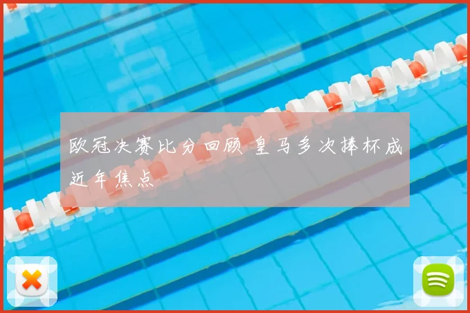 欧冠决赛比分回顾 皇马多次捧杯成近年焦点