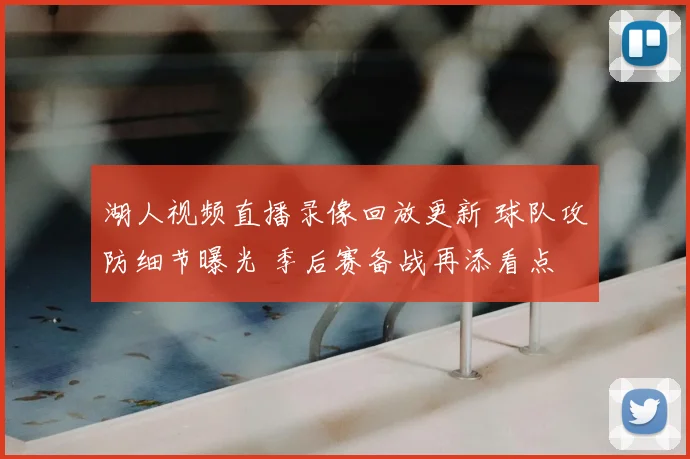 湖人视频直播录像回放更新 球队攻防细节曝光 季后赛备战再添看点