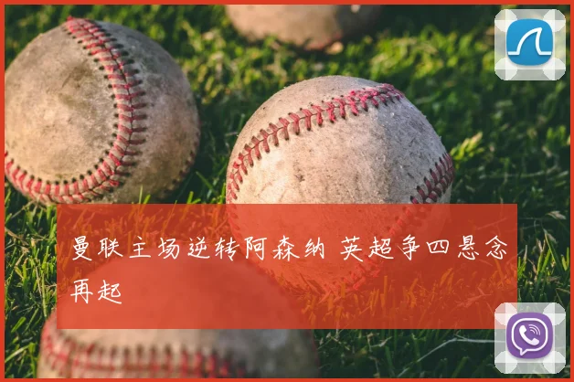 曼联主场逆转阿森纳 英超争四悬念再起