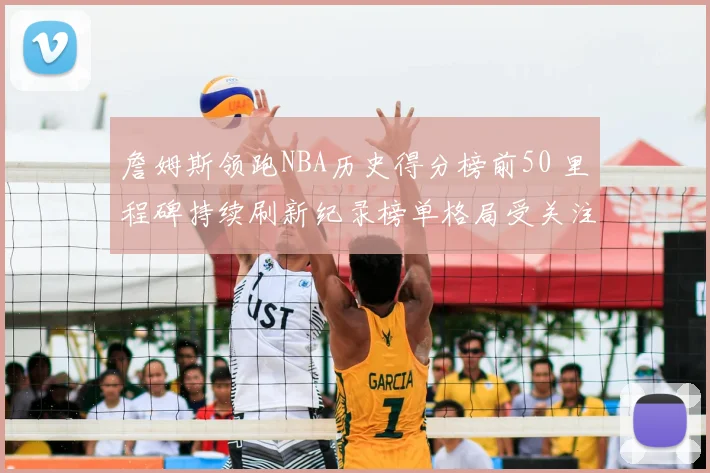 詹姆斯领跑NBA历史得分榜前50 里程碑持续刷新纪录榜单格局受关注