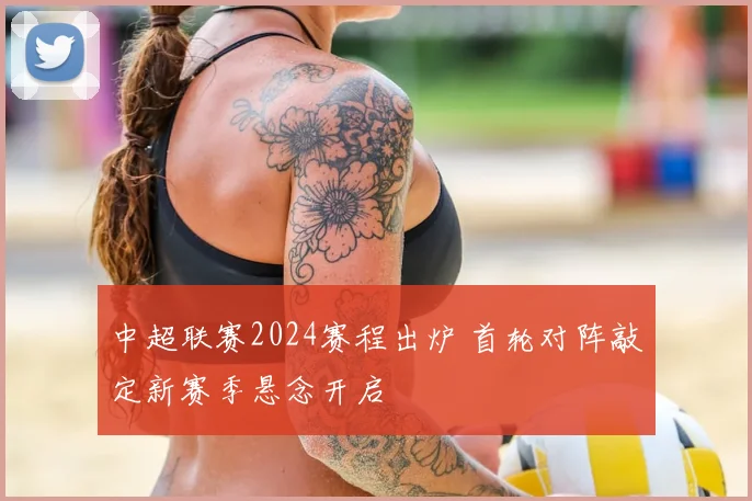 中超联赛2024赛程出炉 首轮对阵敲定新赛季悬念开启