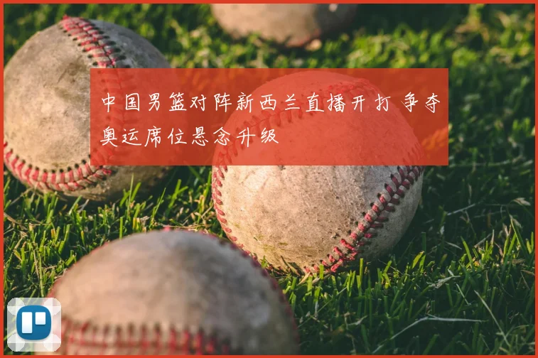 中国男篮对阵新西兰直播开打 争夺奥运席位悬念升级