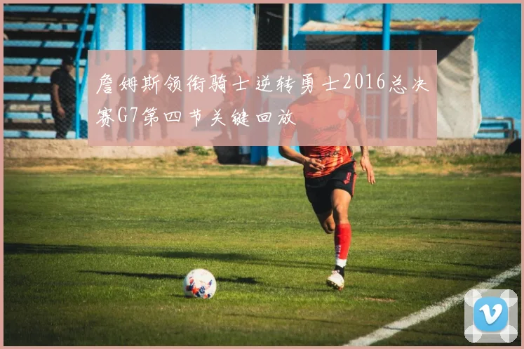 詹姆斯领衔骑士逆转勇士2016总决赛G7第四节关键回放