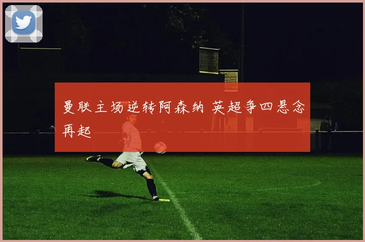 曼联主场逆转阿森纳 英超争四悬念再起