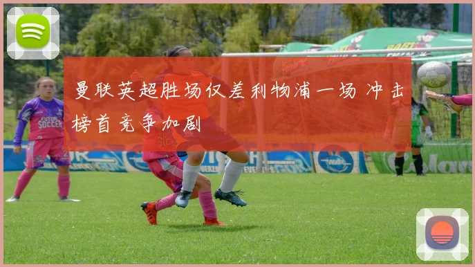 曼联英超胜场仅差利物浦一场 冲击榜首竞争加剧