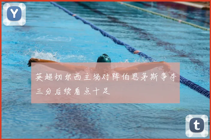 英超切尔西主场对阵伯恩茅斯争夺三分后续看点十足