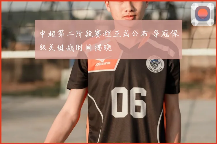 中超第二阶段赛程正式公布 争冠保级关键战时间揭晓