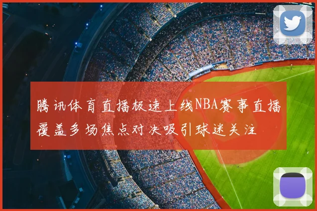 腾讯体育直播极速上线NBA赛事直播覆盖多场焦点对决吸引球迷关注