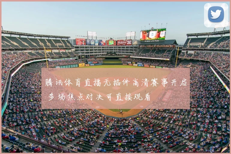 腾讯体育直播无插件高清赛事开启 多场焦点对决可直接观看
