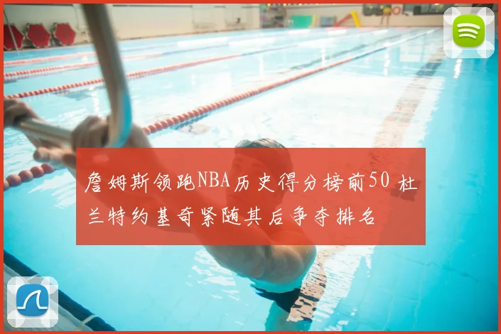 詹姆斯领跑NBA历史得分榜前50 杜兰特约基奇紧随其后争夺排名