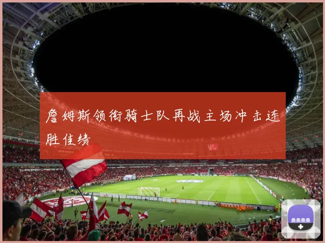 詹姆斯领衔骑士队再战主场冲击连胜佳绩