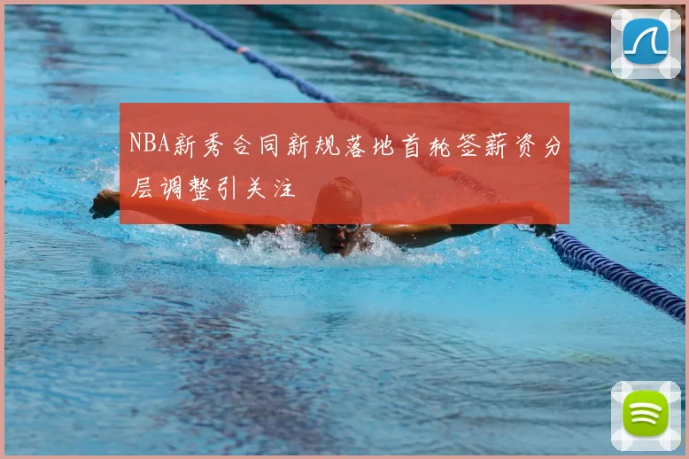 NBA新秀合同新规落地首轮签薪资分层调整引关注