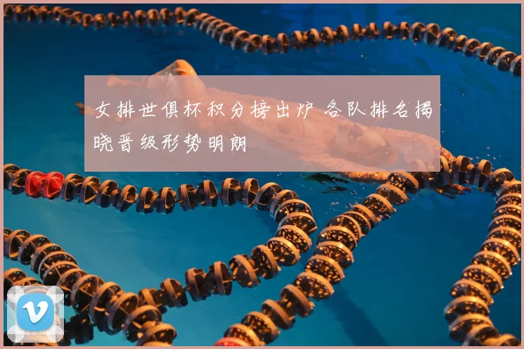 女排世俱杯积分榜出炉 各队排名揭晓晋级形势明朗
