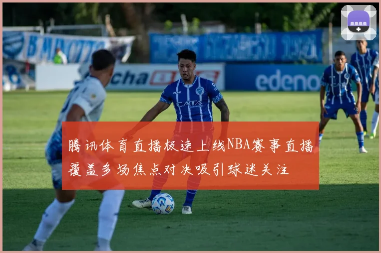 腾讯体育直播极速上线NBA赛事直播覆盖多场焦点对决吸引球迷关注