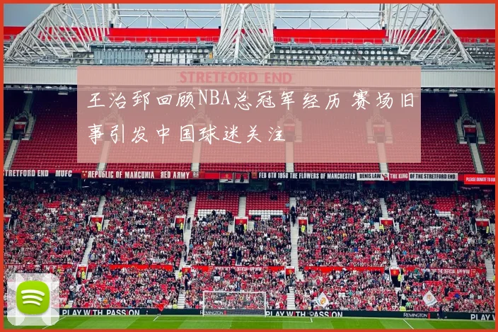 王治郅回顾NBA总冠军经历 赛场旧事引发中国球迷关注