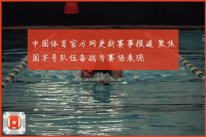 中国体育官方网更新赛事报道 聚焦国字号队伍备战与赛场表现