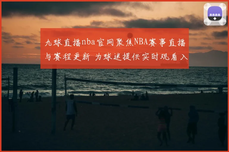 九球直播nba官网聚焦NBA赛事直播与赛程更新 为球迷提供实时观看入口