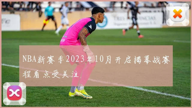 NBA新赛季2023年10月开启揭幕战赛程看点受关注