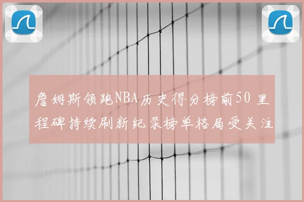 詹姆斯领跑NBA历史得分榜前50 里程碑持续刷新纪录榜单格局受关注
