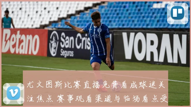 尤文图斯比赛直播免费看成球迷关注焦点 赛事观看渠道与临场看点受关注