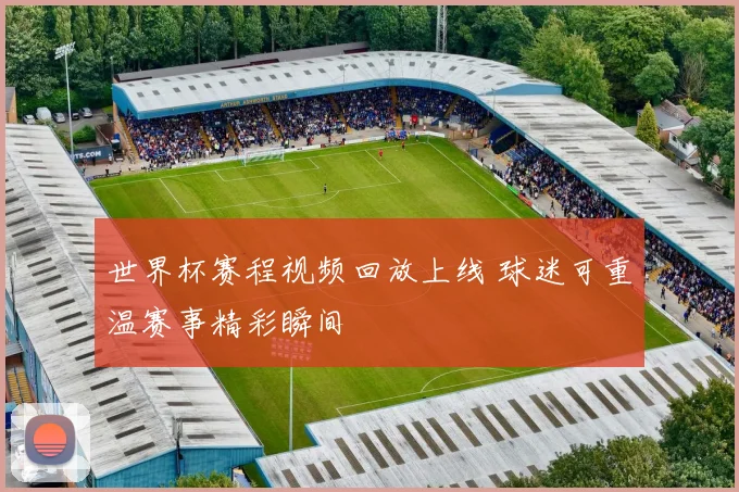 世界杯赛程视频回放上线 球迷可重温赛事精彩瞬间