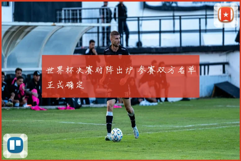 世界杯决赛对阵出炉 参赛双方名单正式确定