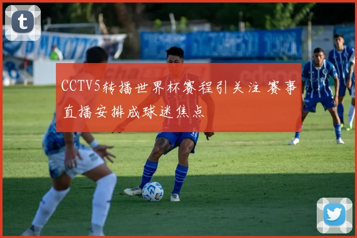 CCTV5转播世界杯赛程引关注 赛事直播安排成球迷焦点