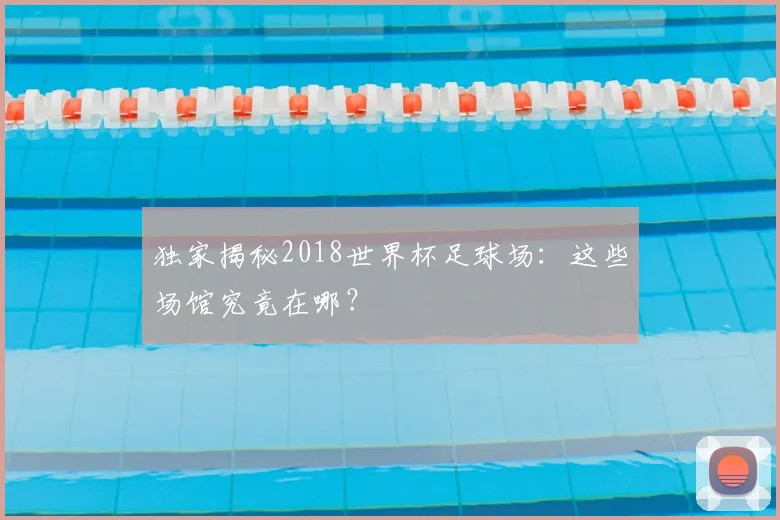 独家揭秘2018世界杯足球场：这些场馆究竟在哪？