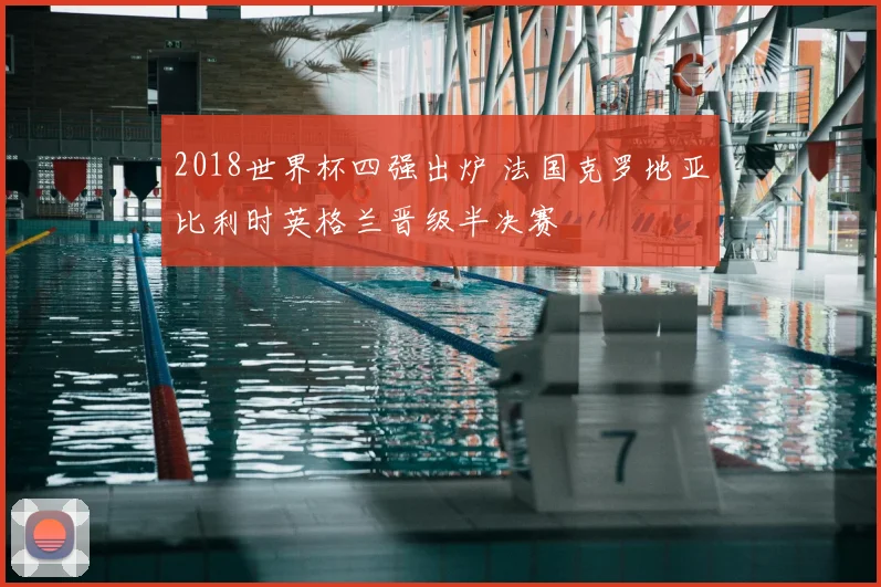 2018世界杯四强出炉 法国克罗地亚比利时英格兰晋级半决赛