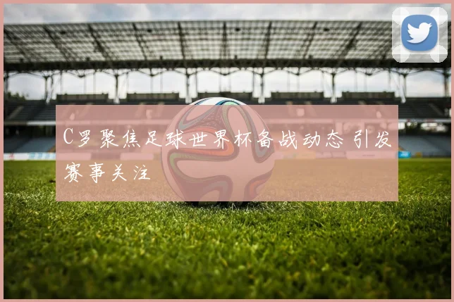 C罗聚焦足球世界杯备战动态 引发赛事关注