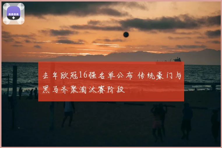 去年欧冠16强名单公布 传统豪门与黑马齐聚淘汰赛阶段