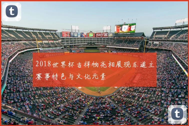 2018世界杯吉祥物亮相展现东道主赛事特色与文化元素