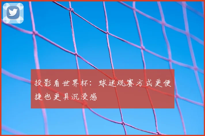 投影看世界杯:球迷观赛方式更便捷也更具沉浸感