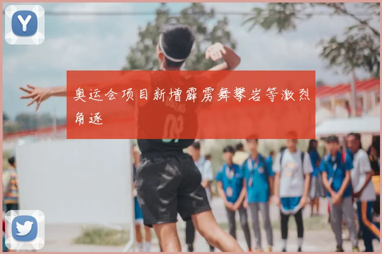 奥运会项目新增霹雳舞攀岩等激烈角逐