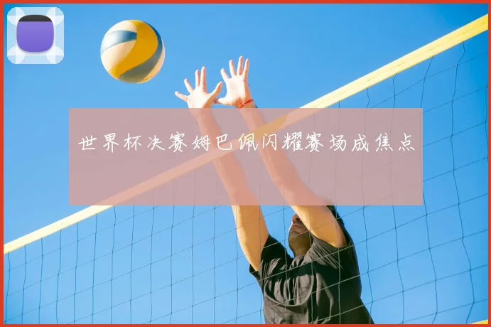 世界杯决赛姆巴佩闪耀赛场成焦点