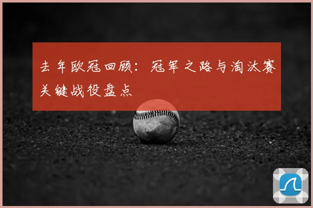去年欧冠回顾:冠军之路与淘汰赛关键战役盘点