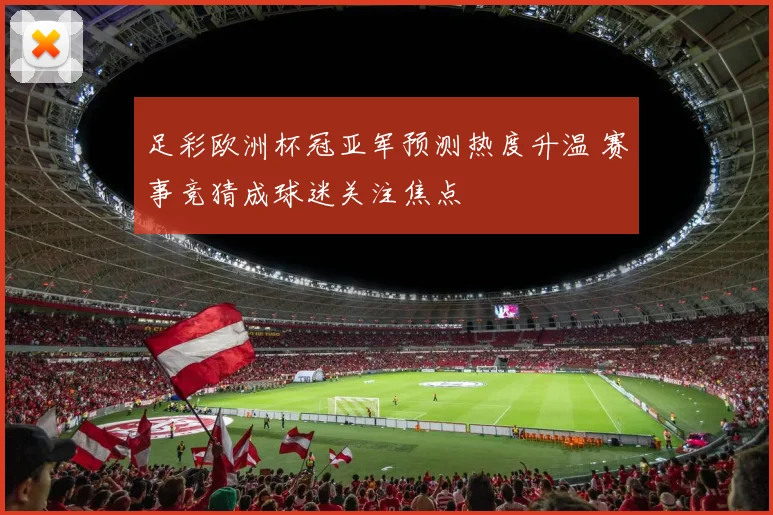 足彩欧洲杯冠亚军预测热度升温 赛事竞猜成球迷关注焦点