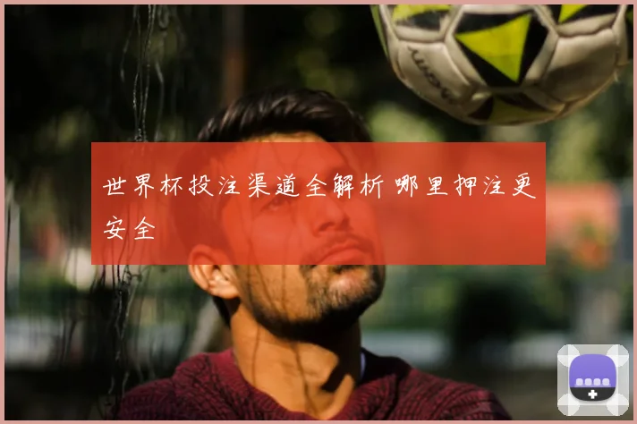 世界杯投注渠道全解析 哪里押注更安全